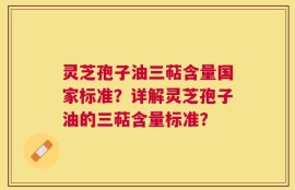 灵芝孢子油三萜含量国家标准？详解灵芝孢子油的三萜含量标准？