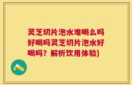 灵芝切片泡水难喝么吗好喝吗灵芝切片泡水好喝吗？解析饮用体验)