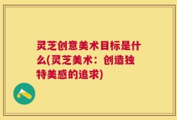 灵芝创意美术目标是什么(灵芝美术：创造独特美感的追求)