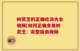 树灵芝的正确吃法大全视频(如何正确食用树灵芝：完整指南视频