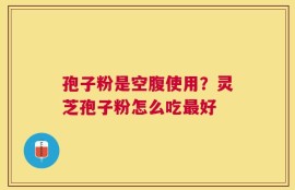 孢子粉是空腹使用？灵芝孢子粉怎么吃最好