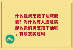 什么是灵芝孢子油软胶囊？为什么有人愿意买那么贵的灵芝孢子油呢，有朋友买过吗