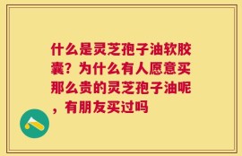 什么是灵芝孢子油软胶囊？为什么有人愿意买那么贵的灵芝孢子油呢，有朋友买过吗
