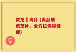 灵芝寖高片 (高品质灵芝片，全方位保障健康)
