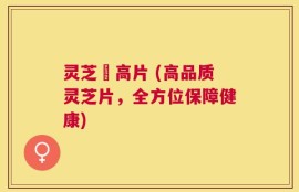 灵芝寖高片 (高品质灵芝片，全方位保障健康)