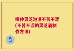 哪种灵芝泡酒不苦不涩(不苦不涩的灵芝酒制作方法)
