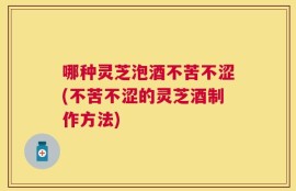 哪种灵芝泡酒不苦不涩(不苦不涩的灵芝酒制作方法)