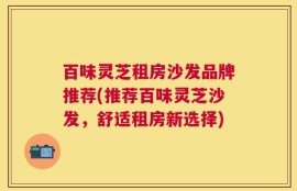 百味灵芝租房沙发品牌推荐(推荐百味灵芝沙发，舒适租房新选择)