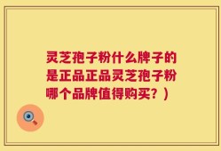 灵芝孢子粉什么牌子的是正品正品灵芝孢子粉哪个品牌值得购买？)