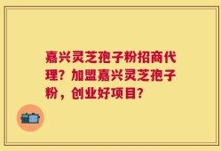 嘉兴灵芝孢子粉招商代理？加盟嘉兴灵芝孢子粉，创业好项目？