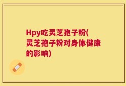 Hpy吃灵芝孢子粉(灵芝孢子粉对身体健康的影响)