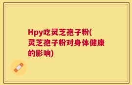Hpy吃灵芝孢子粉(灵芝孢子粉对身体健康的影响)