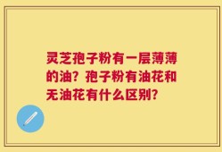 灵芝孢子粉有一层薄薄的油？孢子粉有油花和无油花有什么区别？