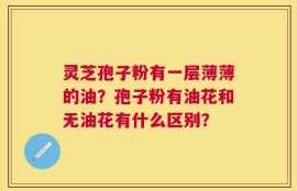 灵芝孢子粉有一层薄薄的油？孢子粉有油花和无油花有什么区别？