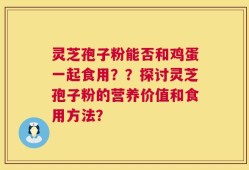 灵芝孢子粉能否和鸡蛋一起食用？？探讨灵芝孢子粉的营养价值和食用方法？