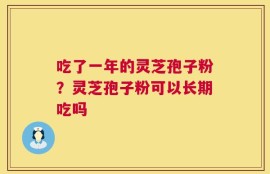 吃了一年的灵芝孢子粉？灵芝孢子粉可以长期吃吗