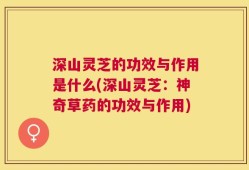 深山灵芝的功效与作用是什么(深山灵芝：神奇草药的功效与作用)