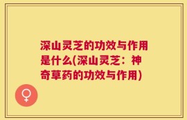 深山灵芝的功效与作用是什么(深山灵芝：神奇草药的功效与作用)