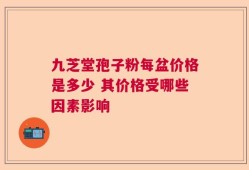 九芝堂孢子粉每盆价格是多少 其价格受哪些因素影响