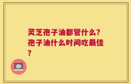 灵芝孢子油都管什么？孢子油什么时间吃最佳？