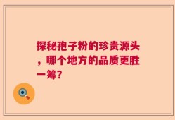 探秘孢子粉的珍贵源头，哪个地方的品质更胜一筹？
