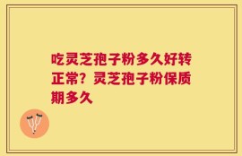 吃灵芝孢子粉多久好转正常？灵芝孢子粉保质期多久
