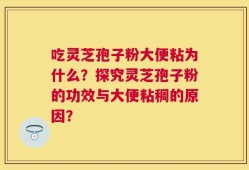 吃灵芝孢子粉大便粘为什么？探究灵芝孢子粉的功效与大便粘稠的原因？
