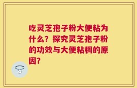 吃灵芝孢子粉大便粘为什么？探究灵芝孢子粉的功效与大便粘稠的原因？
