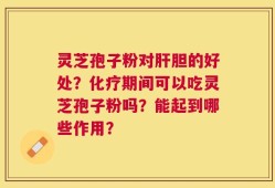 灵芝孢子粉对肝胆的好处？化疗期间可以吃灵芝孢子粉吗？能起到哪些作用？