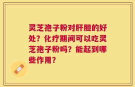 灵芝孢子粉对肝胆的好处？化疗期间可以吃灵芝孢子粉吗？能起到哪些作用？