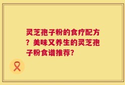 灵芝孢子粉的食疗配方？美味又养生的灵芝孢子粉食谱推荐？