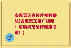 安惠灵芝宣传片视频播放(安惠灵芝推广视频：解读灵芝加持健康之道！)