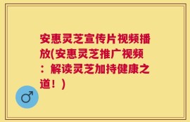 安惠灵芝宣传片视频播放(安惠灵芝推广视频：解读灵芝加持健康之道！)