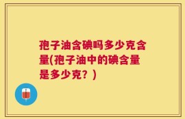 孢子油含碘吗多少克含量(孢子油中的碘含量是多少克？)