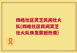 四皓社区灵芝民间社火队(四皓社区民间灵芝社火队焕发震撼热情)