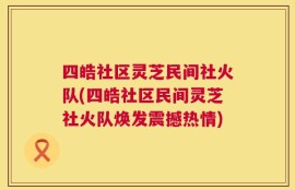 四皓社区灵芝民间社火队(四皓社区民间灵芝社火队焕发震撼热情)