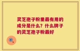 灵芝孢子粉里最有用的成分是什么？什么牌子的灵芝孢子粉最好