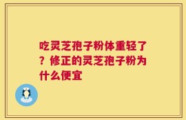 吃灵芝孢子粉体重轻了？修正的灵芝孢子粉为什么便宜