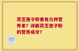 灵芝孢子粉里有几种营养素？详解灵芝孢子粉的营养成分？