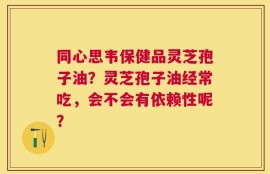 同心思韦保健品灵芝孢子油？灵芝孢子油经常吃，会不会有依赖性呢？