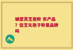 破壁灵芝孢粉 农产品？信芝元孢子粉是品牌吗