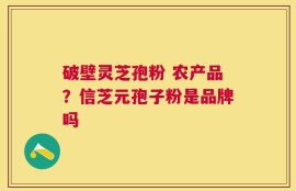 破壁灵芝孢粉 农产品？信芝元孢子粉是品牌吗