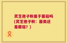 灵芝孢子粉属于菌菇吗(灵芝孢子粉：菌类还是蘑菇？)