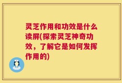 灵芝作用和功效是什么读屏(探索灵芝神奇功效，了解它是如何发挥作用的)