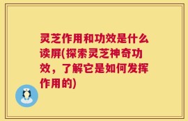 灵芝作用和功效是什么读屏(探索灵芝神奇功效，了解它是如何发挥作用的)