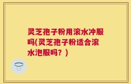 灵芝孢子粉用滚水冲服吗(灵芝孢子粉适合滚水泡服吗？)