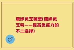 康婷灵芝破壁(康婷灵芝粉——提高免疫力的不二选择)