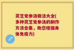灵芝党参汤做法大全(多种灵芝党参汤的制作方法合集，助您增强身体免疫力)
