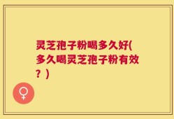 灵芝孢子粉喝多久好(多久喝灵芝孢子粉有效？)