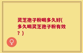 灵芝孢子粉喝多久好(多久喝灵芝孢子粉有效？)